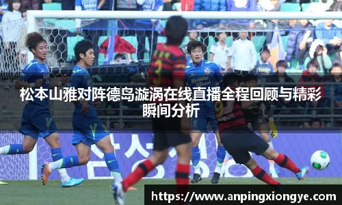松本山雅对阵德岛漩涡在线直播全程回顾与精彩瞬间分析