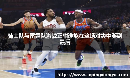 骑士队与雷霆队激战正酣谁能在这场对决中笑到最后