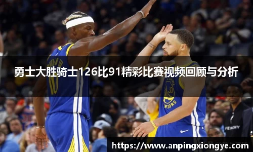 勇士大胜骑士126比91精彩比赛视频回顾与分析
