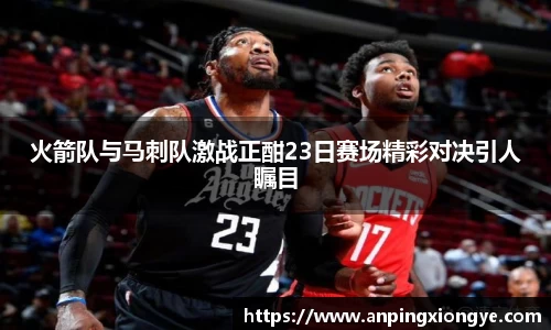 火箭队与马刺队激战正酣23日赛场精彩对决引人瞩目