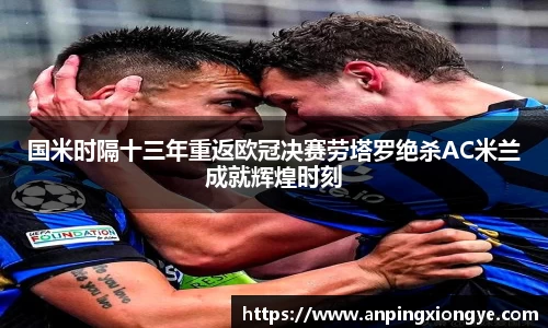 国米时隔十三年重返欧冠决赛劳塔罗绝杀AC米兰成就辉煌时刻