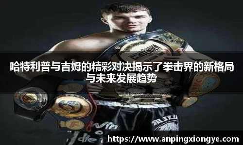 哈特利普与吉姆的精彩对决揭示了拳击界的新格局与未来发展趋势